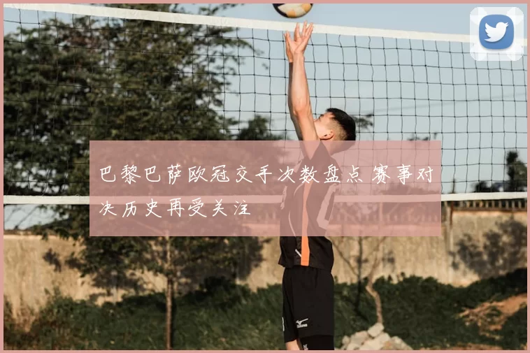 巴黎巴萨欧冠交手次数盘点 赛事对决历史再受关注