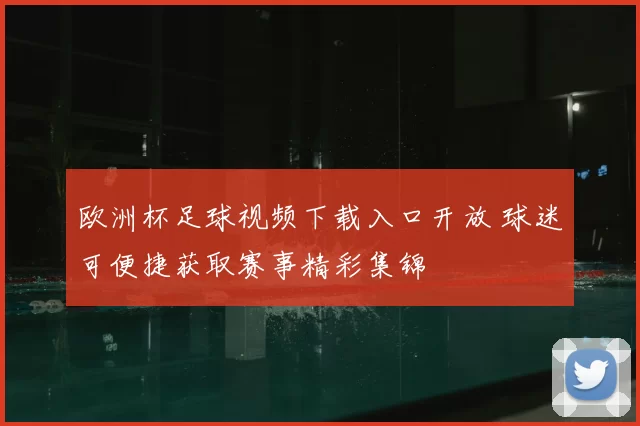 欧洲杯足球视频下载入口开放 球迷可便捷获取赛事精彩集锦