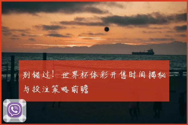 别错过！世界杯体彩开售时间揭秘与投注策略前瞻