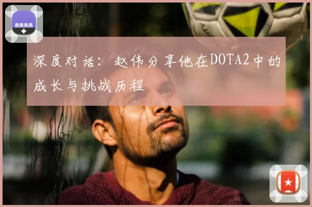 深度对话：赵伟分享他在DOTA2中的成长与挑战历程
