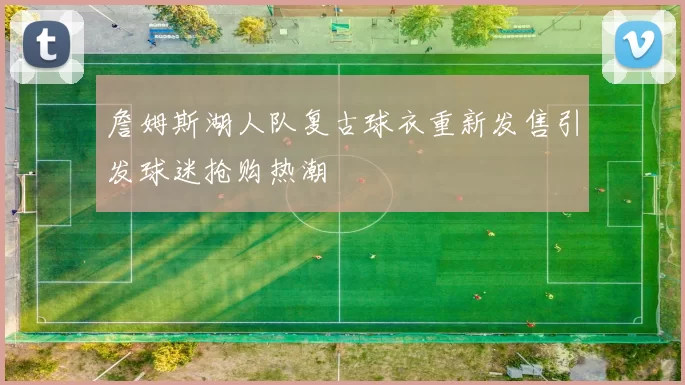 詹姆斯湖人队复古球衣重新发售引发球迷抢购热潮