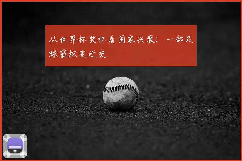 从世界杯奖杯看国家兴衰:一部足球霸权变迁史