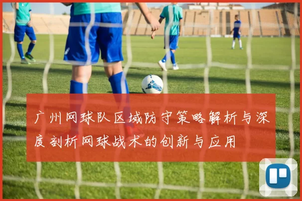 广州网球队区域防守策略解析与深度剖析网球战术的创新与应用