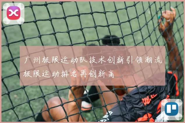 广州极限运动队技术创新引领潮流极限运动排名再创新高
