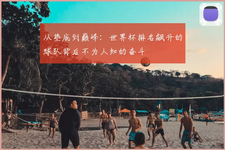 从垫底到巅峰：世界杯排名飙升的球队背后不为人知的奋斗