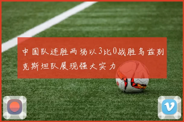 中国队连胜两场以3比0战胜乌兹别克斯坦队展现强大实力