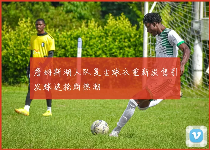 詹姆斯湖人队复古球衣重新发售引发球迷抢购热潮