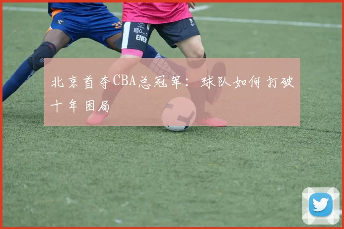 北京首夺CBA总冠军：球队如何打破十年困局