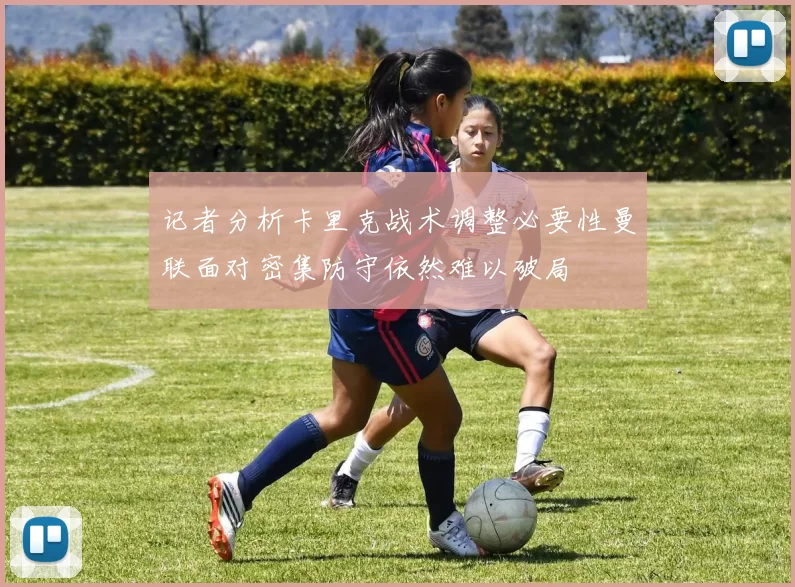 记者分析卡里克战术调整必要性曼联面对密集防守依然难以破局