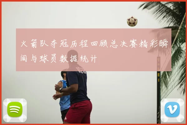 火箭队夺冠历程回顾总决赛精彩瞬间与球员数据统计