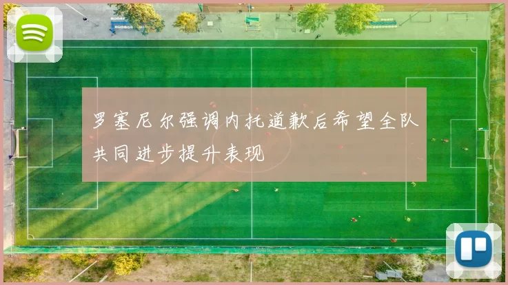 罗塞尼尔强调内托道歉后希望全队共同进步提升表现