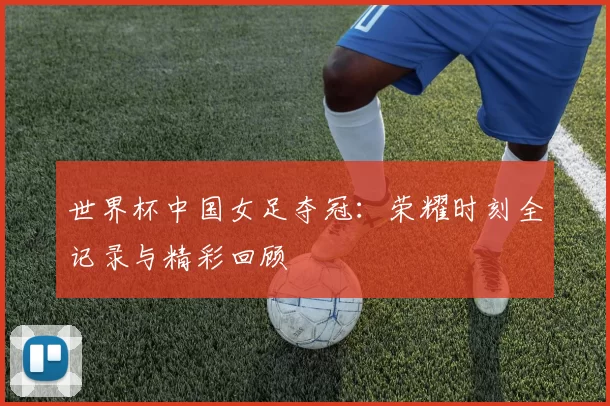 世界杯中国女足夺冠:荣耀时刻全记录与精彩回顾