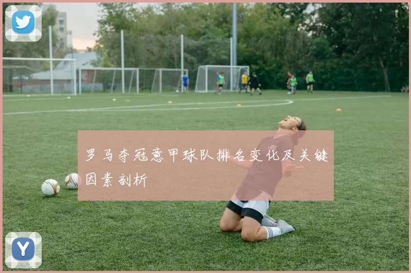罗马夺冠意甲球队排名变化及关键因素剖析