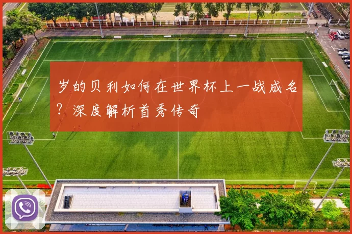 岁的贝利如何在世界杯上一战成名？深度解析首秀传奇
