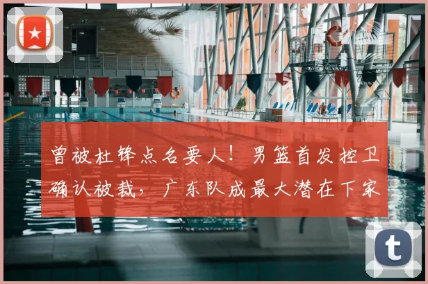 曾被杜锋点名要人！男篮首发控卫确认被裁，广东队成最大潜在下家