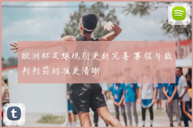 欧洲杯足球规则更新完善 赛程与裁判判罚标准更清晰