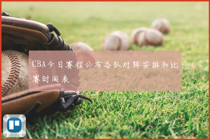 CBA今日赛程公布各队对阵安排和比赛时间表