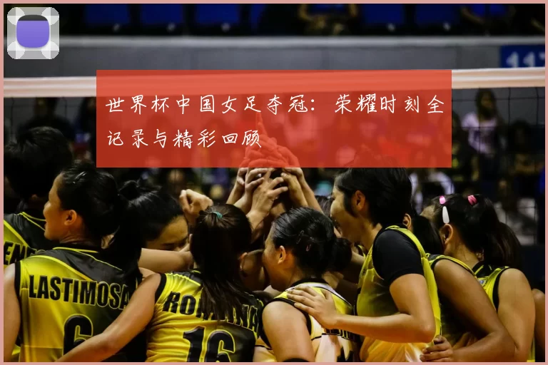 世界杯中国女足夺冠:荣耀时刻全记录与精彩回顾