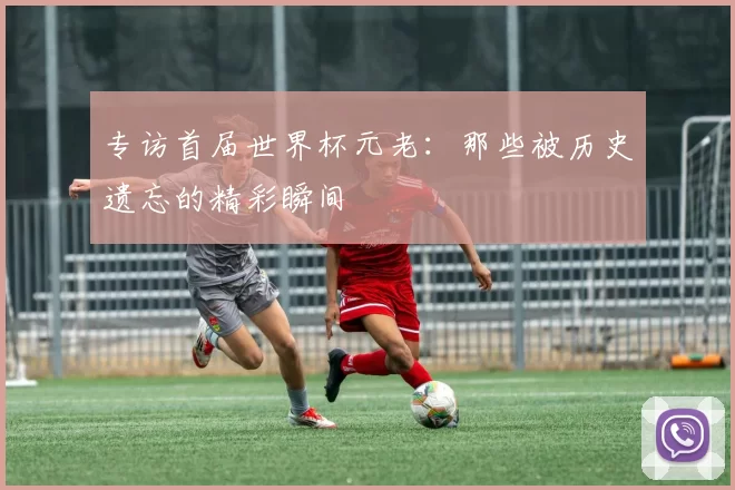 专访首届世界杯元老：那些被历史遗忘的精彩瞬间
