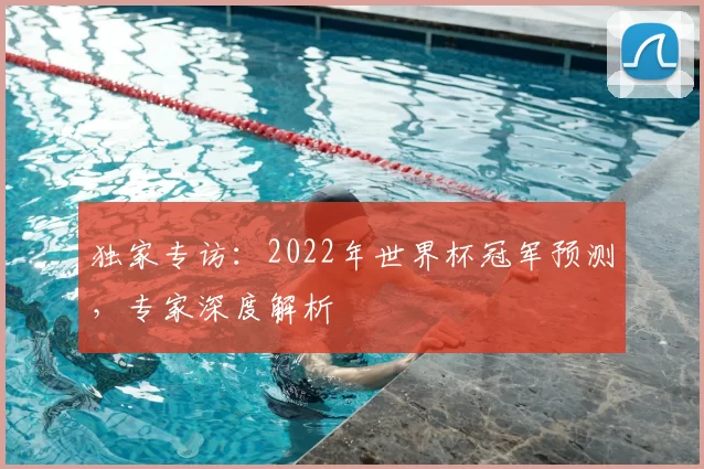 独家专访：2022年世界杯冠军预测，专家深度解析