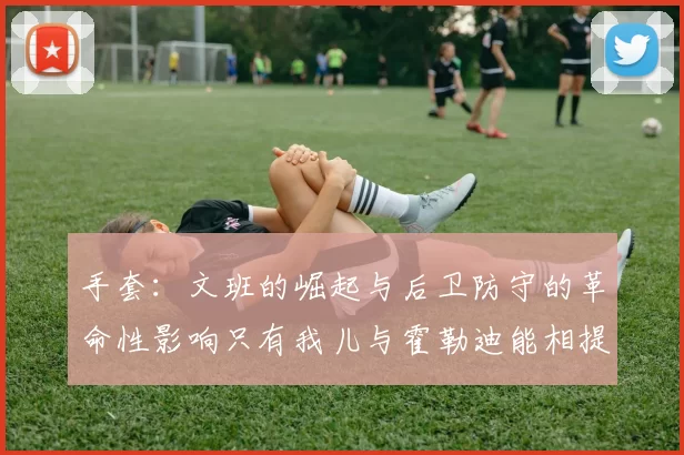 手套：文班的崛起与后卫防守的革命性影响只有我儿与霍勒迪能相提并论