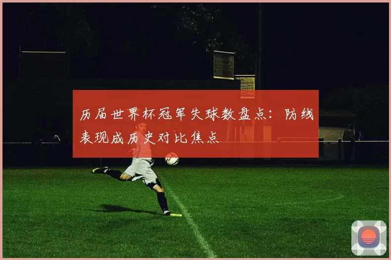 历届世界杯冠军失球数盘点：防线表现成历史对比焦点