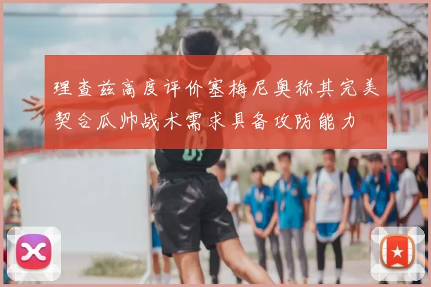 理查兹高度评价塞梅尼奥称其完美契合瓜帅战术需求具备攻防能力