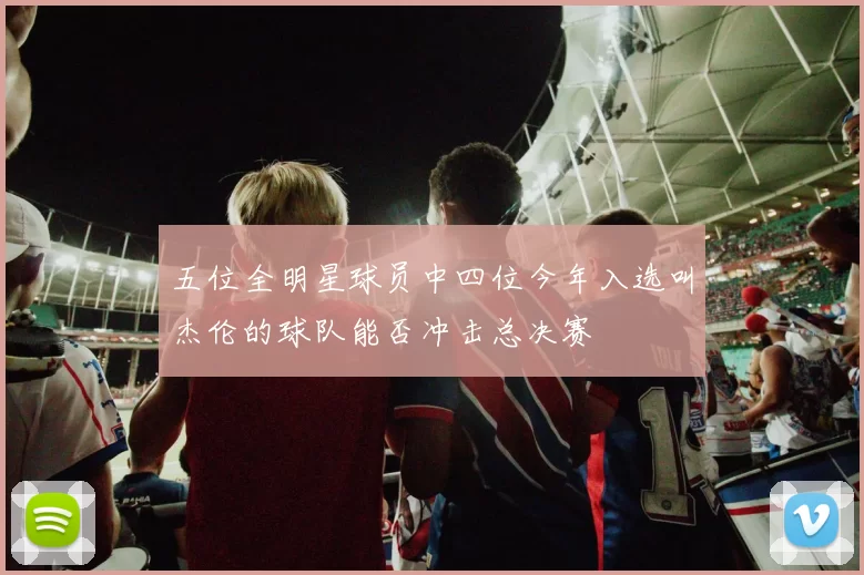 五位全明星球员中四位今年入选叫杰伦的球队能否冲击总决赛