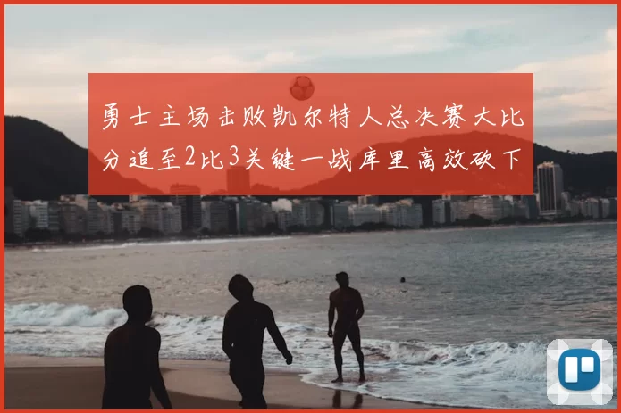 勇士主场击败凯尔特人总决赛大比分追至2比3关键一战库里高效砍下30分