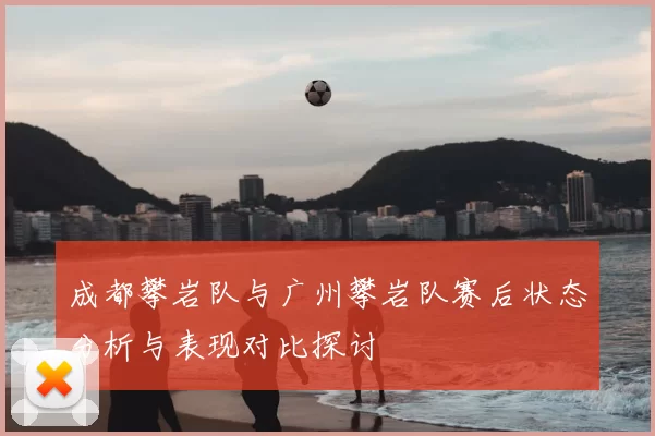 成都攀岩队与广州攀岩队赛后状态分析与表现对比探讨