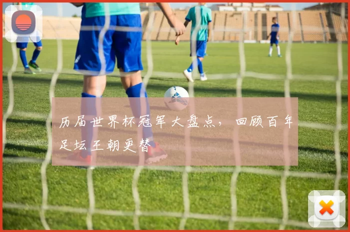 历届世界杯冠军大盘点，回顾百年足坛王朝更替