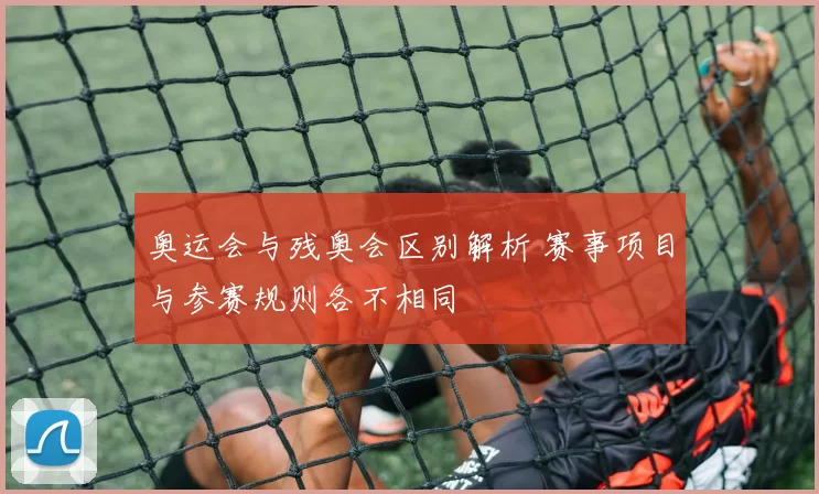 奥运会与残奥会区别解析 赛事项目与参赛规则各不相同
