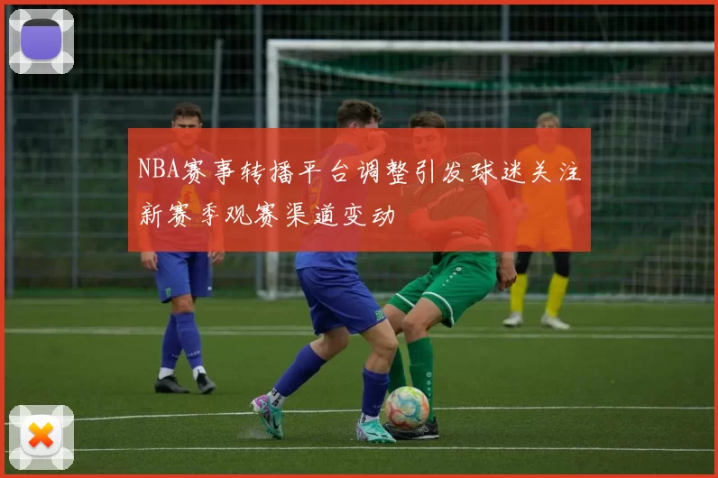 NBA赛事转播平台调整引发球迷关注新赛季观赛渠道变动