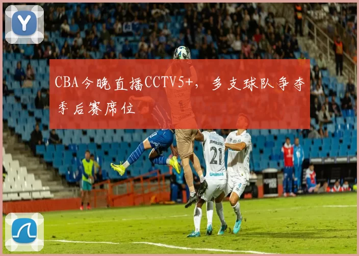 CBA今晚直播CCTV5+，多支球队争夺季后赛席位